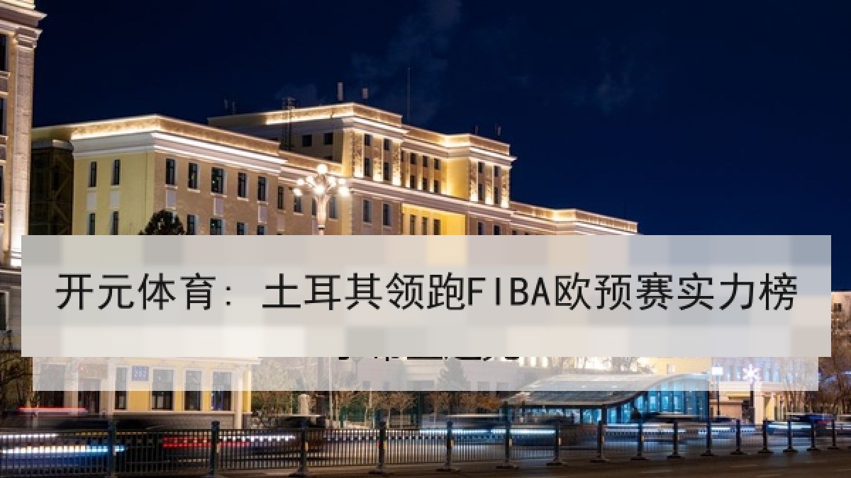 开元体育: 土耳其领跑FIBA欧预赛实力榜