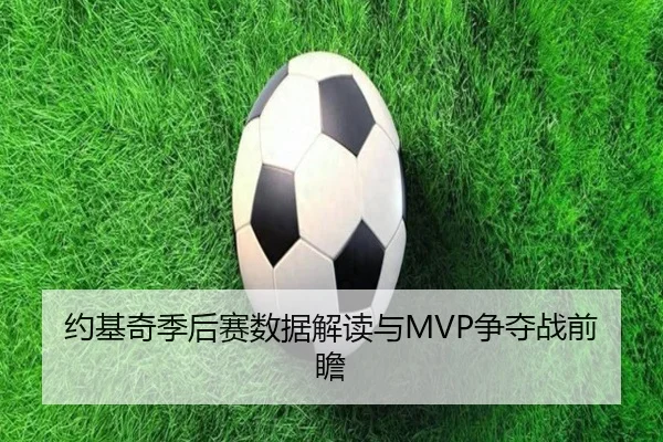 约基奇季后赛数据解读与MVP争夺战前瞻
