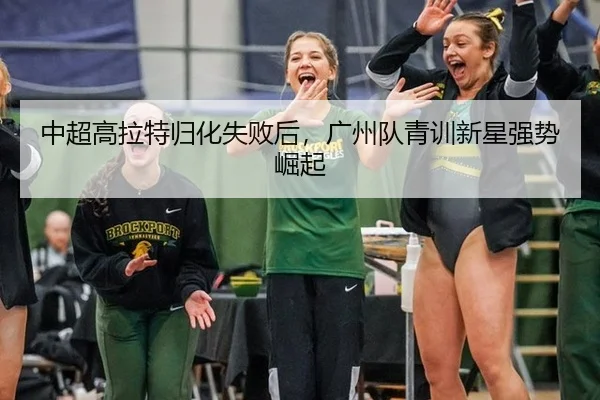 中超高拉特归化失败后，广州队青训新星强势崛起