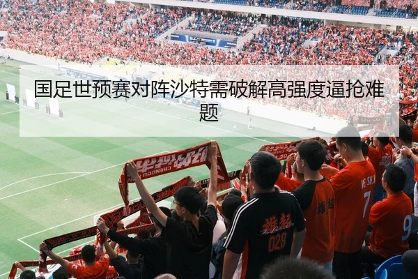 国足世预赛对阵沙特需破解高强度逼抢难题