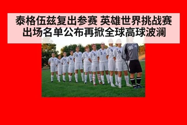 泰格伍兹复出参赛 英雄世界挑战赛出场名单公布再掀全球高球波澜