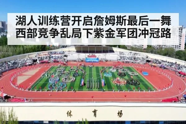 湖人训练营开启詹姆斯最后一舞 西部竞争乱局下紫金军团冲冠路