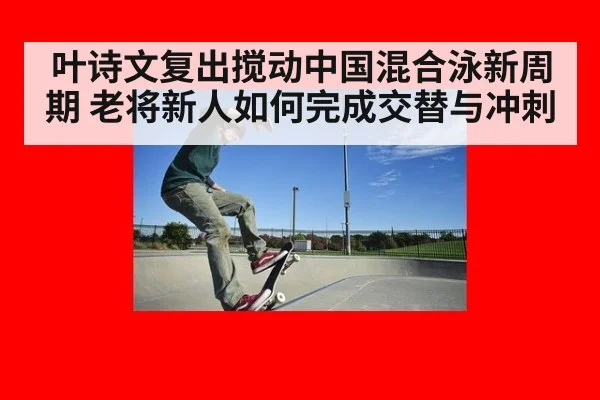 叶诗文复出搅动中国混合泳新周期 老将新人如何完成交替与冲刺